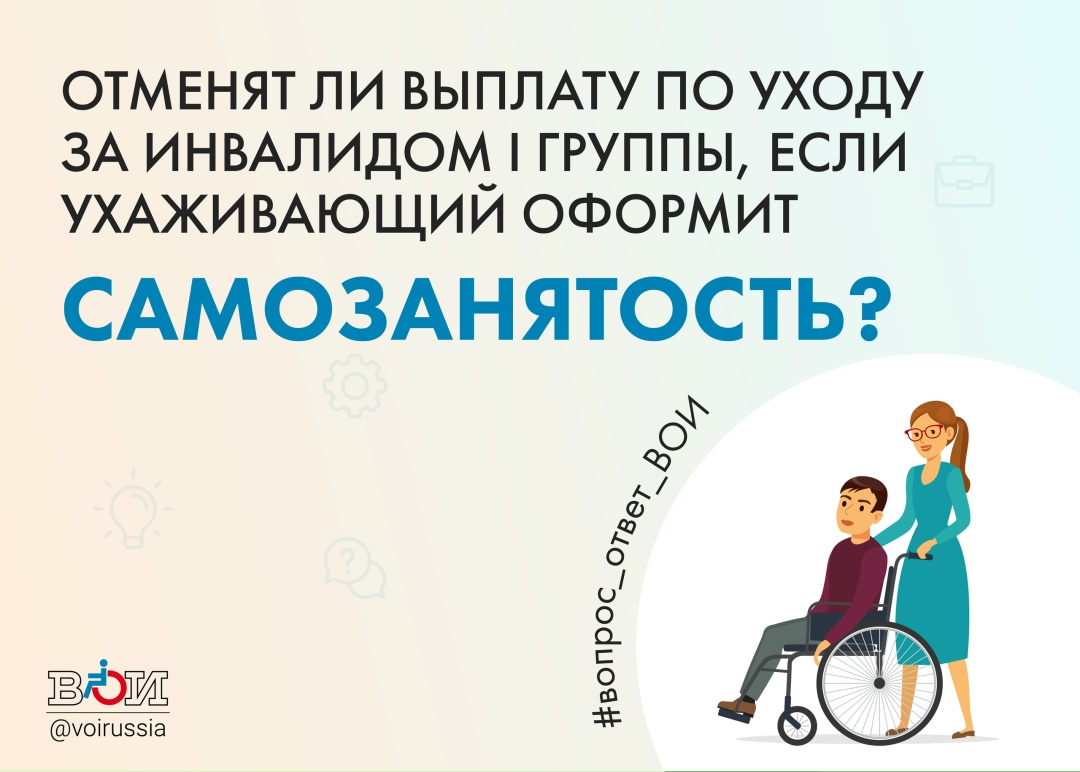 ОТМЕНЯТ ЛИ ВЫПЛАТУ ПО УХОДУ ЗА ИНВАЛИДОМ I ГРУППЫ, ЕСЛИ УХАЖИВАЮЩИЙ ОФОРМИТ САМОЗАНЯТОСТЬ?